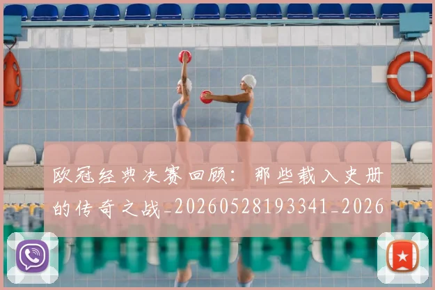 欧冠经典决赛回顾：那些载入史册的传奇之战_20260528193341_20260707151625